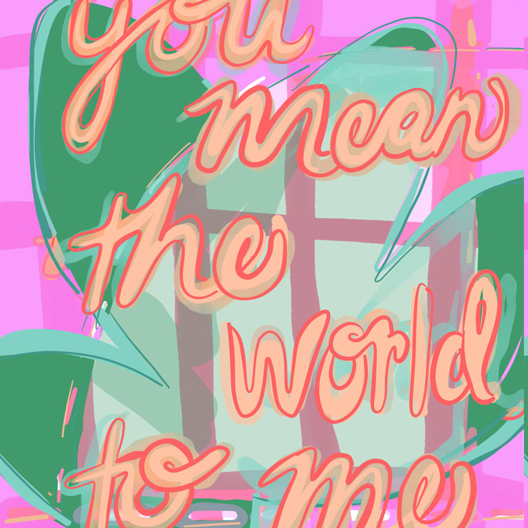 An abstract artwork that reads you mean the world to me.